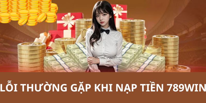 Cách khắc phục một số vấn đề gặp phải khi thực hiện nạp tiền 789WIN 